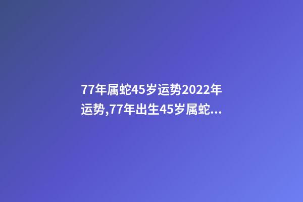 77年属蛇45岁运势2022年运势,77年出生45岁属蛇全年每月运势 77年属蛇45岁运势2022年幸运数字-第1张-观点-玄机派